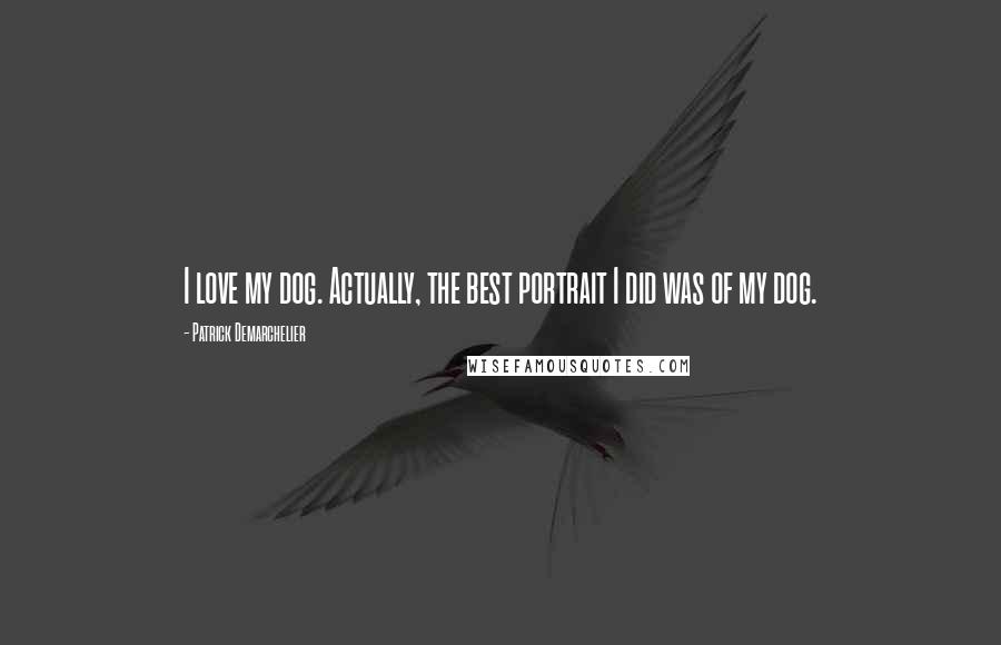 Patrick Demarchelier Quotes: I love my dog. Actually, the best portrait I did was of my dog.