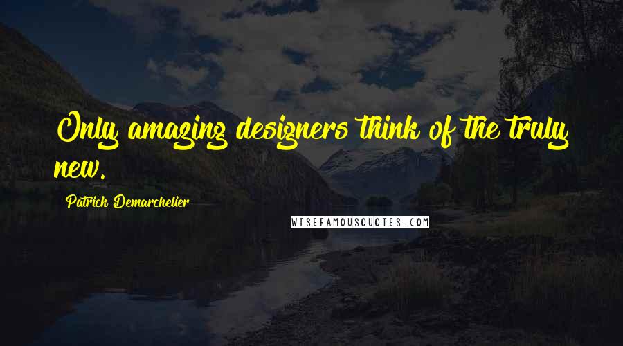 Patrick Demarchelier Quotes: Only amazing designers think of the truly new.