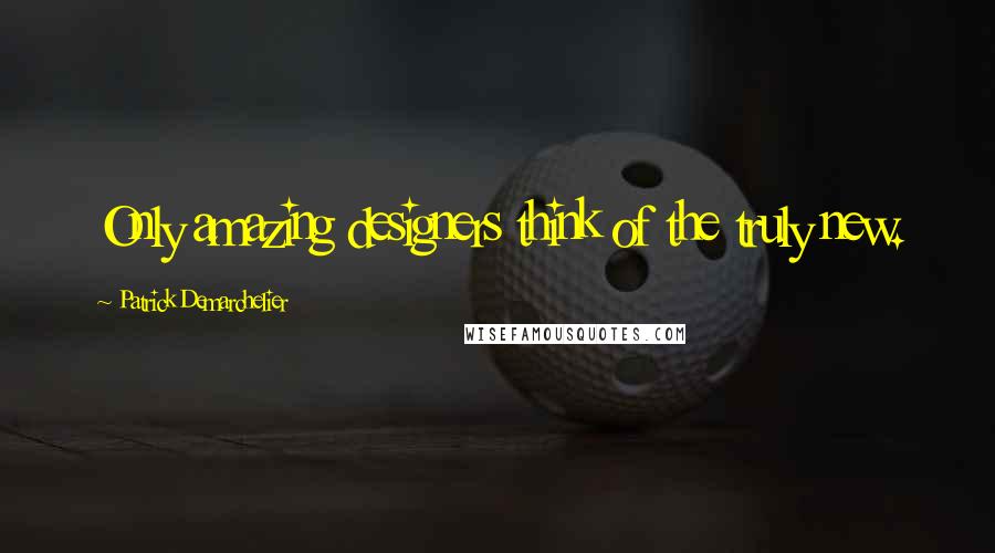 Patrick Demarchelier Quotes: Only amazing designers think of the truly new.