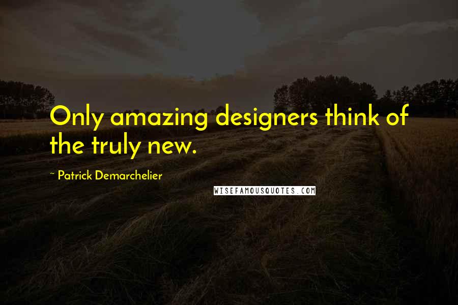 Patrick Demarchelier Quotes: Only amazing designers think of the truly new.