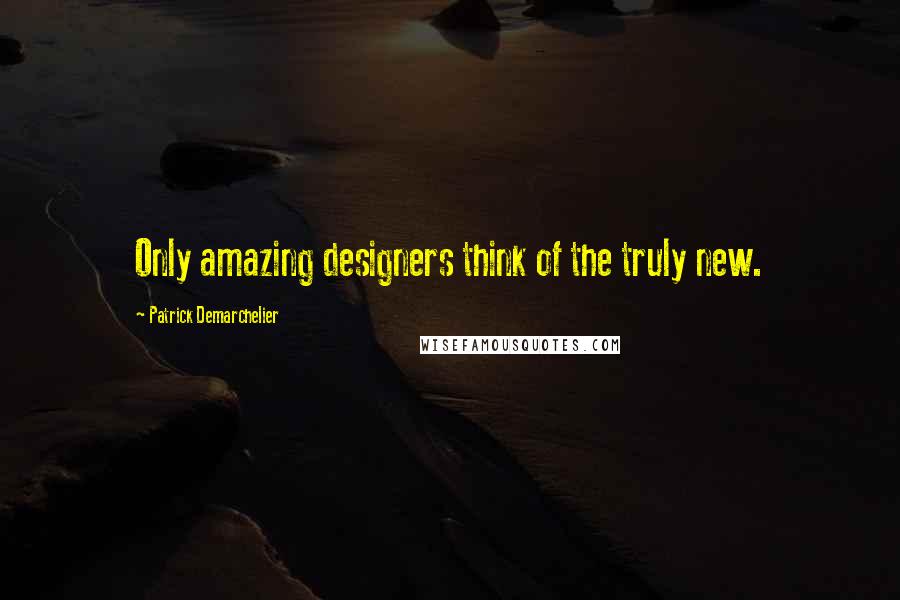 Patrick Demarchelier Quotes: Only amazing designers think of the truly new.