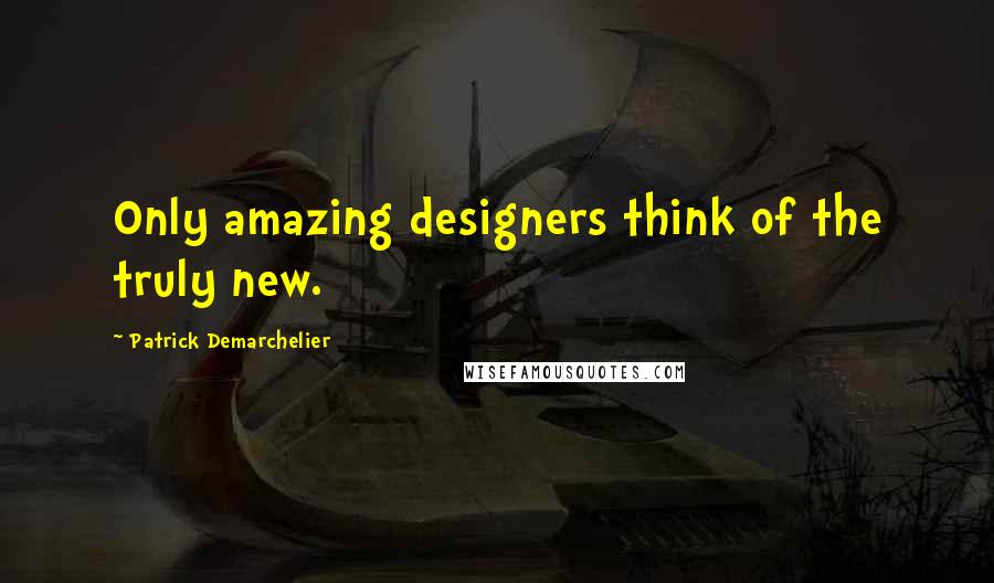 Patrick Demarchelier Quotes: Only amazing designers think of the truly new.