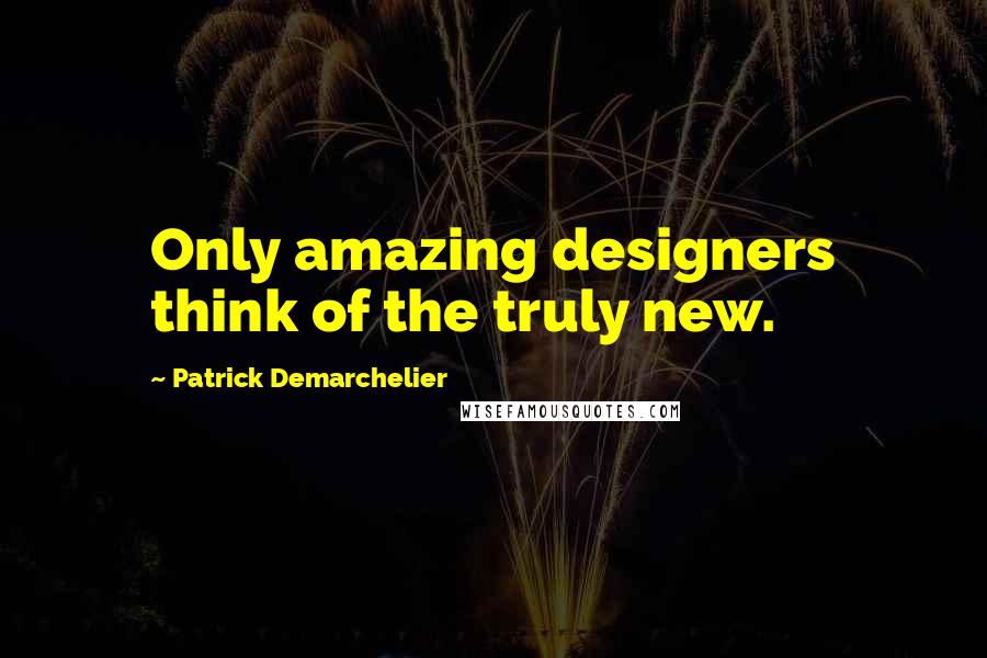 Patrick Demarchelier Quotes: Only amazing designers think of the truly new.