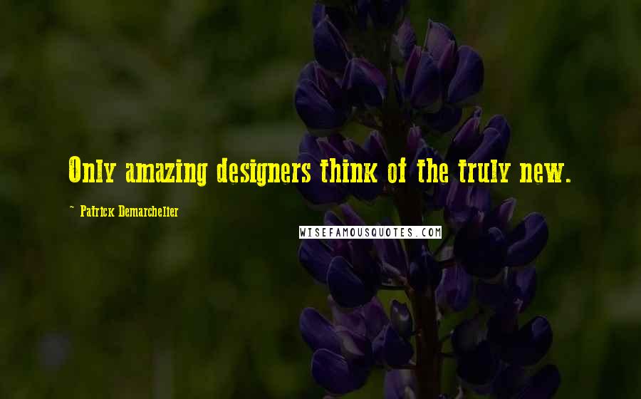 Patrick Demarchelier Quotes: Only amazing designers think of the truly new.