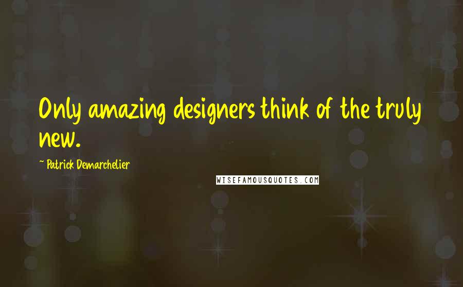 Patrick Demarchelier Quotes: Only amazing designers think of the truly new.