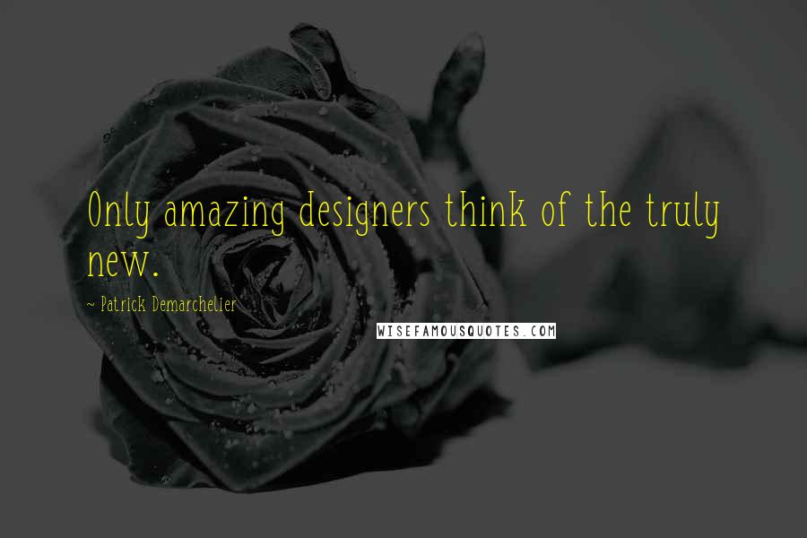 Patrick Demarchelier Quotes: Only amazing designers think of the truly new.