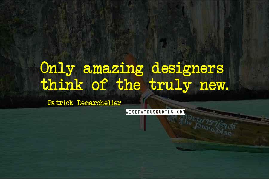 Patrick Demarchelier Quotes: Only amazing designers think of the truly new.