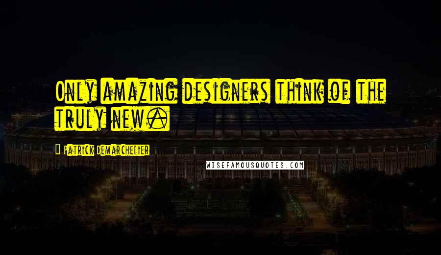 Patrick Demarchelier Quotes: Only amazing designers think of the truly new.