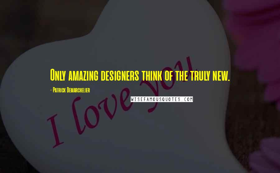 Patrick Demarchelier Quotes: Only amazing designers think of the truly new.