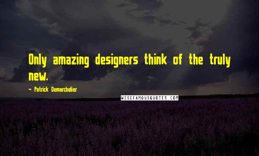 Patrick Demarchelier Quotes: Only amazing designers think of the truly new.