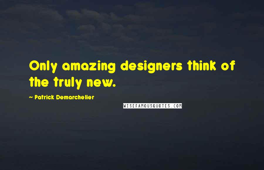 Patrick Demarchelier Quotes: Only amazing designers think of the truly new.