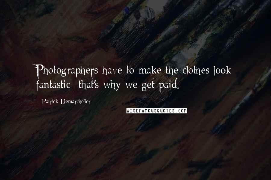 Patrick Demarchelier Quotes: Photographers have to make the clothes look fantastic; that's why we get paid.