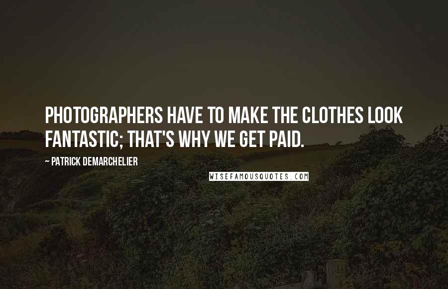Patrick Demarchelier Quotes: Photographers have to make the clothes look fantastic; that's why we get paid.
