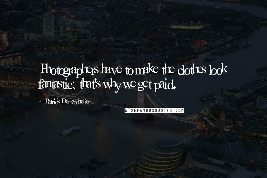Patrick Demarchelier Quotes: Photographers have to make the clothes look fantastic; that's why we get paid.