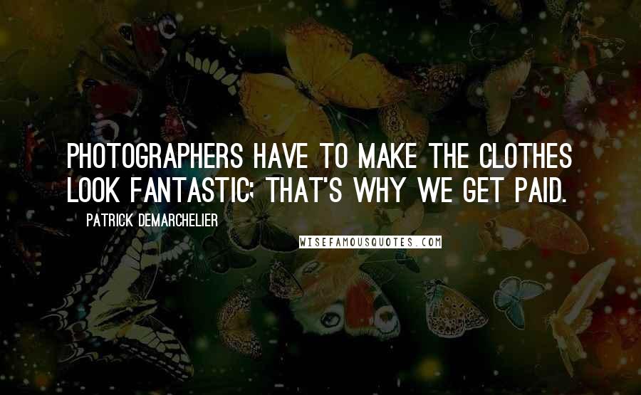 Patrick Demarchelier Quotes: Photographers have to make the clothes look fantastic; that's why we get paid.