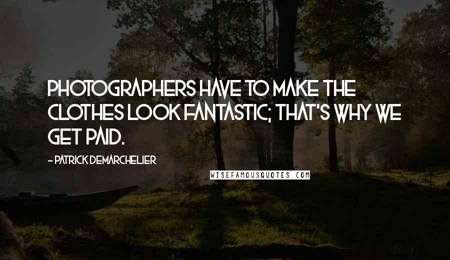 Patrick Demarchelier Quotes: Photographers have to make the clothes look fantastic; that's why we get paid.