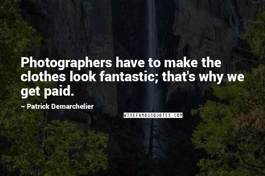 Patrick Demarchelier Quotes: Photographers have to make the clothes look fantastic; that's why we get paid.