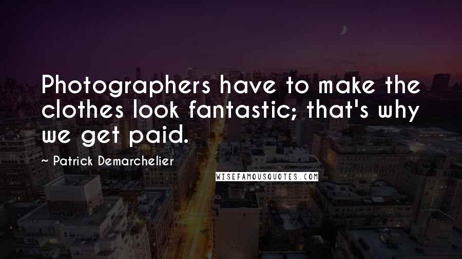 Patrick Demarchelier Quotes: Photographers have to make the clothes look fantastic; that's why we get paid.