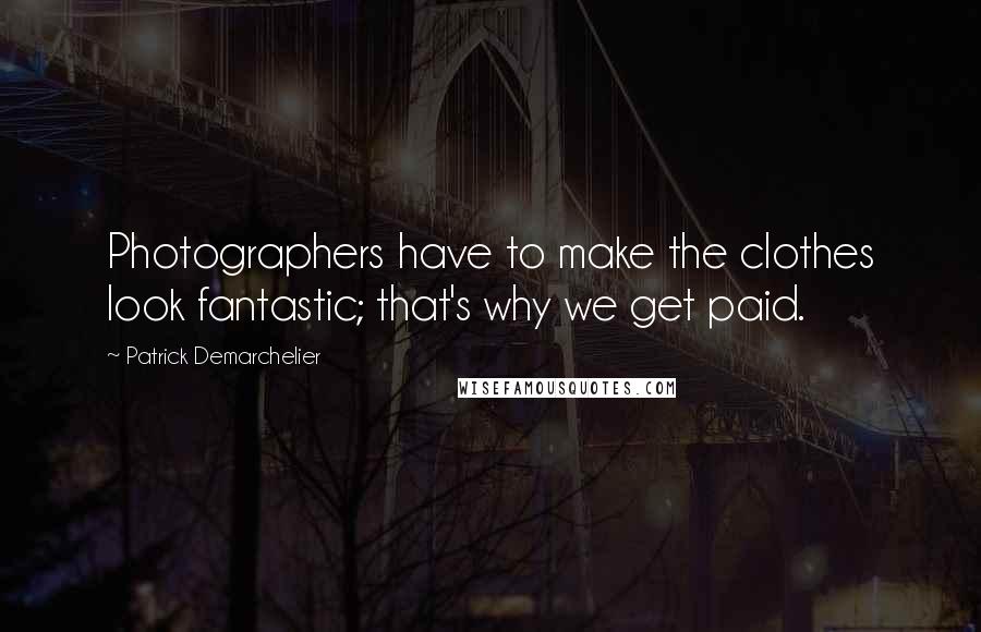 Patrick Demarchelier Quotes: Photographers have to make the clothes look fantastic; that's why we get paid.