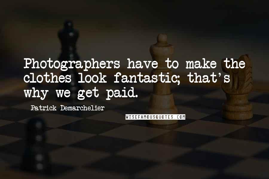 Patrick Demarchelier Quotes: Photographers have to make the clothes look fantastic; that's why we get paid.
