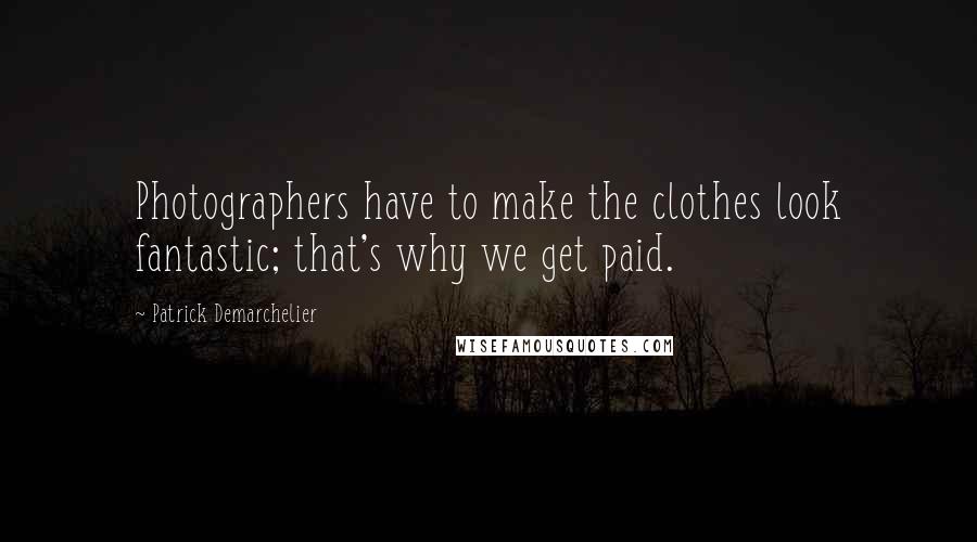 Patrick Demarchelier Quotes: Photographers have to make the clothes look fantastic; that's why we get paid.