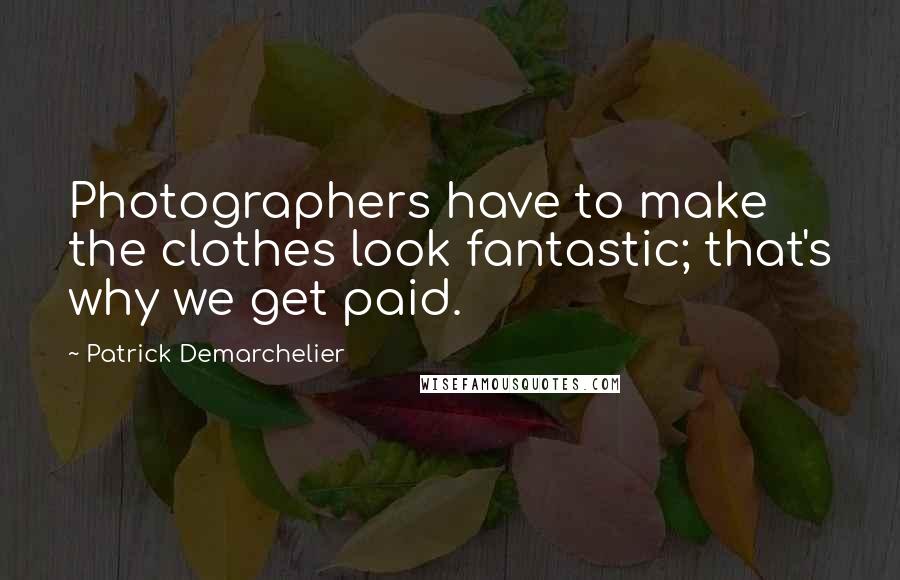 Patrick Demarchelier Quotes: Photographers have to make the clothes look fantastic; that's why we get paid.
