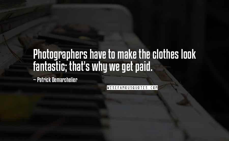 Patrick Demarchelier Quotes: Photographers have to make the clothes look fantastic; that's why we get paid.