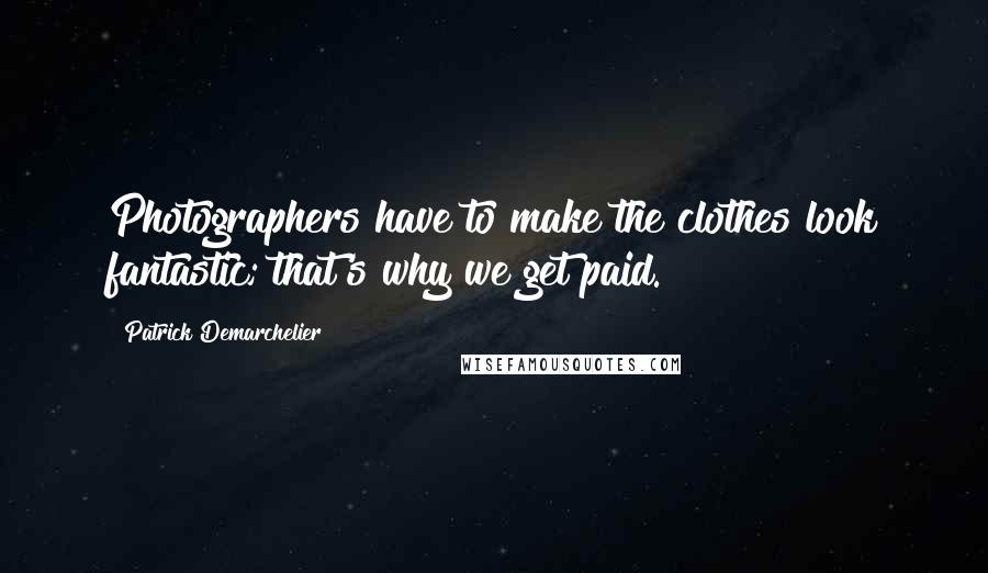 Patrick Demarchelier Quotes: Photographers have to make the clothes look fantastic; that's why we get paid.