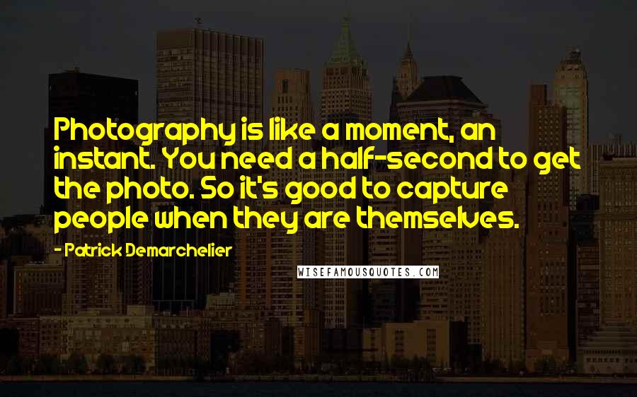 Patrick Demarchelier Quotes: Photography is like a moment, an instant. You need a half-second to get the photo. So it's good to capture people when they are themselves.