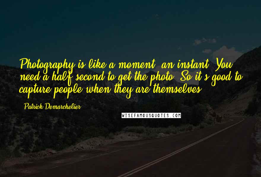 Patrick Demarchelier Quotes: Photography is like a moment, an instant. You need a half-second to get the photo. So it's good to capture people when they are themselves.