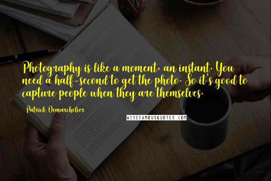 Patrick Demarchelier Quotes: Photography is like a moment, an instant. You need a half-second to get the photo. So it's good to capture people when they are themselves.