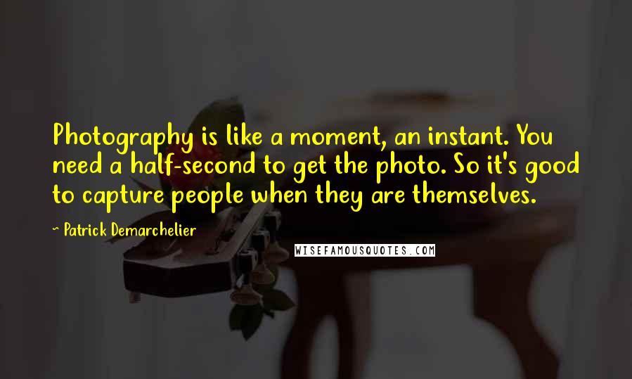 Patrick Demarchelier Quotes: Photography is like a moment, an instant. You need a half-second to get the photo. So it's good to capture people when they are themselves.