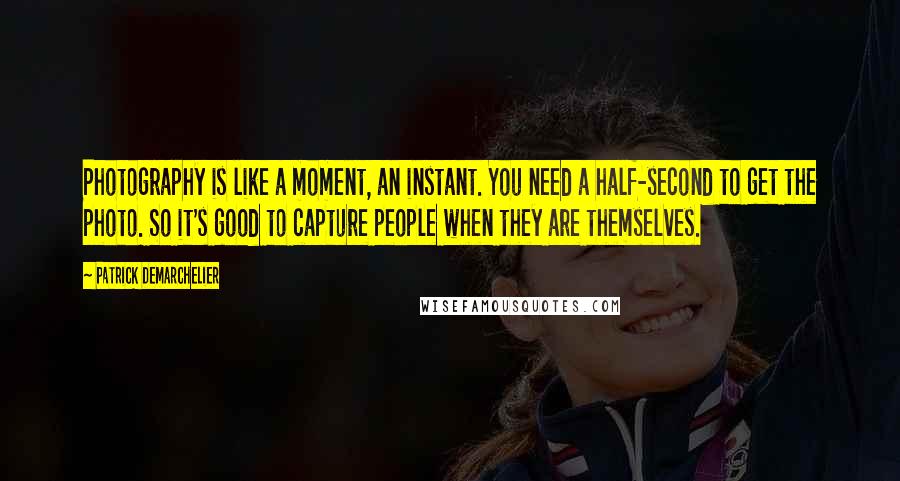 Patrick Demarchelier Quotes: Photography is like a moment, an instant. You need a half-second to get the photo. So it's good to capture people when they are themselves.
