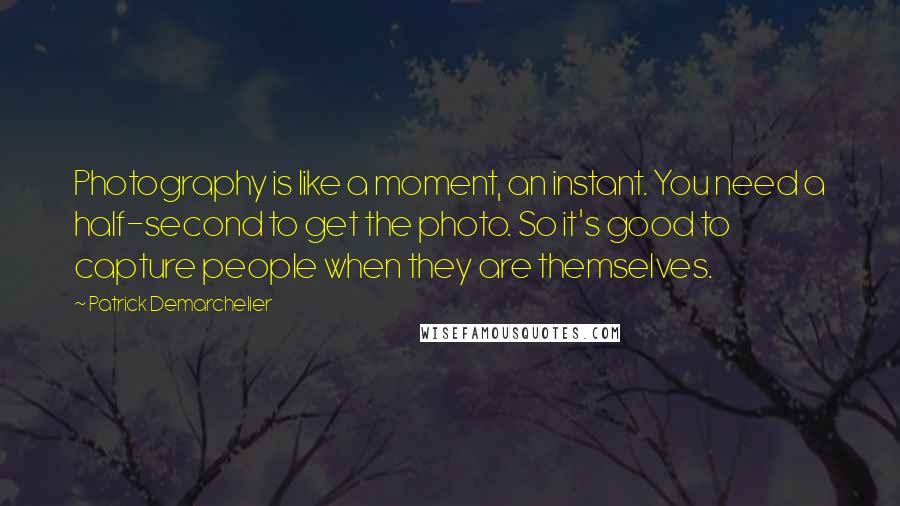 Patrick Demarchelier Quotes: Photography is like a moment, an instant. You need a half-second to get the photo. So it's good to capture people when they are themselves.
