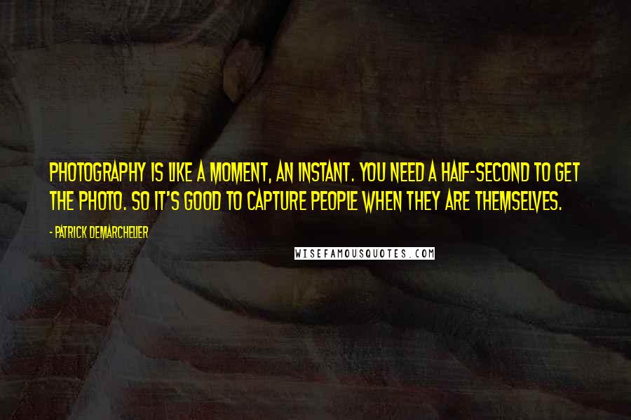 Patrick Demarchelier Quotes: Photography is like a moment, an instant. You need a half-second to get the photo. So it's good to capture people when they are themselves.