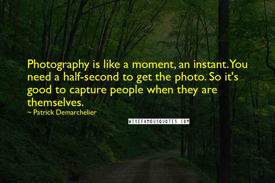 Patrick Demarchelier Quotes: Photography is like a moment, an instant. You need a half-second to get the photo. So it's good to capture people when they are themselves.