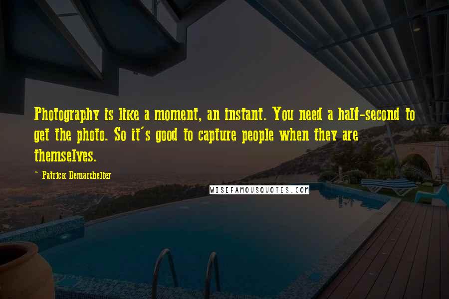 Patrick Demarchelier Quotes: Photography is like a moment, an instant. You need a half-second to get the photo. So it's good to capture people when they are themselves.