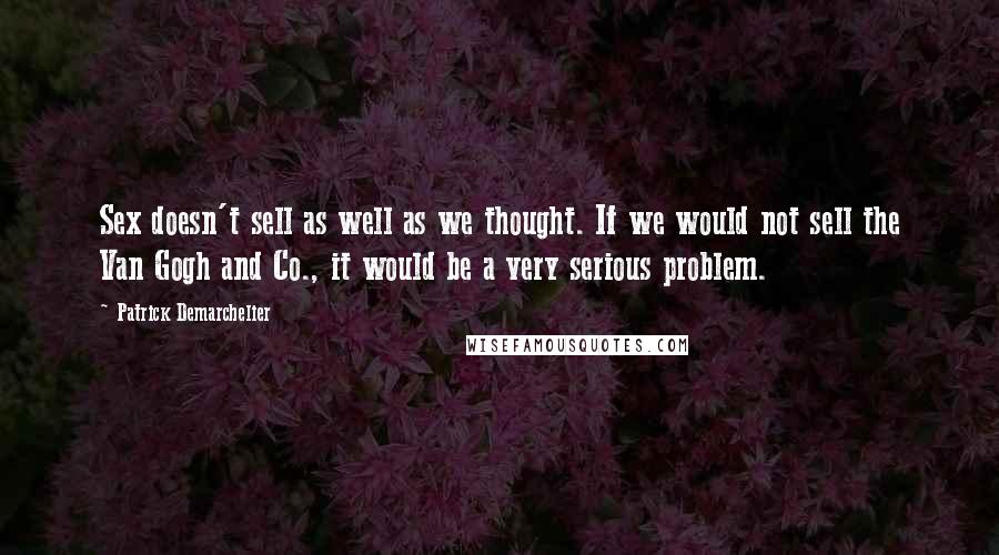 Patrick Demarchelier Quotes: Sex doesn't sell as well as we thought. If we would not sell the Van Gogh and Co., it would be a very serious problem.