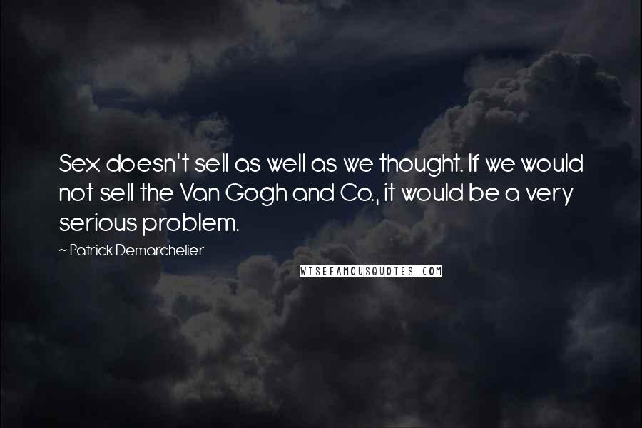 Patrick Demarchelier Quotes: Sex doesn't sell as well as we thought. If we would not sell the Van Gogh and Co., it would be a very serious problem.