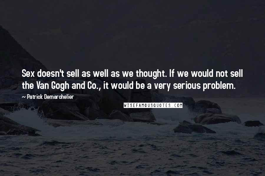 Patrick Demarchelier Quotes: Sex doesn't sell as well as we thought. If we would not sell the Van Gogh and Co., it would be a very serious problem.