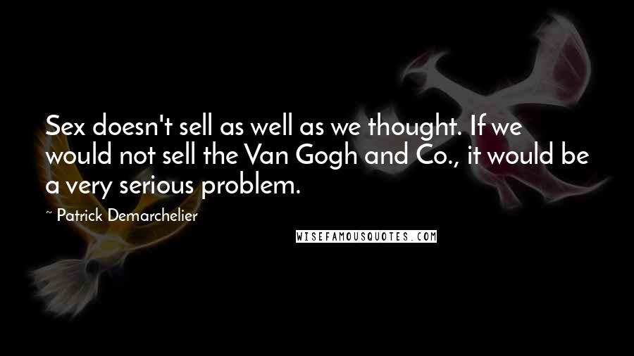 Patrick Demarchelier Quotes: Sex doesn't sell as well as we thought. If we would not sell the Van Gogh and Co., it would be a very serious problem.