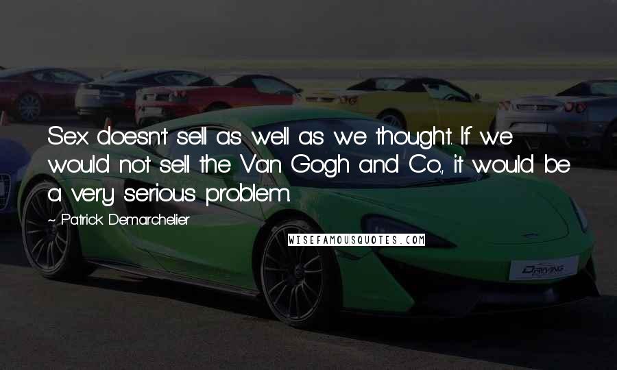 Patrick Demarchelier Quotes: Sex doesn't sell as well as we thought. If we would not sell the Van Gogh and Co., it would be a very serious problem.