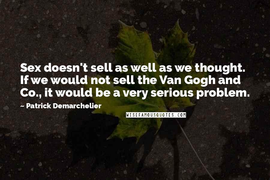 Patrick Demarchelier Quotes: Sex doesn't sell as well as we thought. If we would not sell the Van Gogh and Co., it would be a very serious problem.