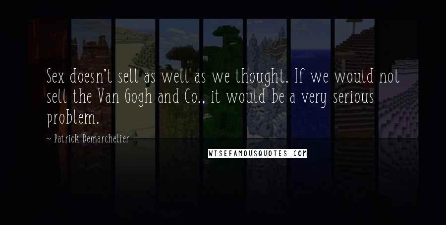 Patrick Demarchelier Quotes: Sex doesn't sell as well as we thought. If we would not sell the Van Gogh and Co., it would be a very serious problem.