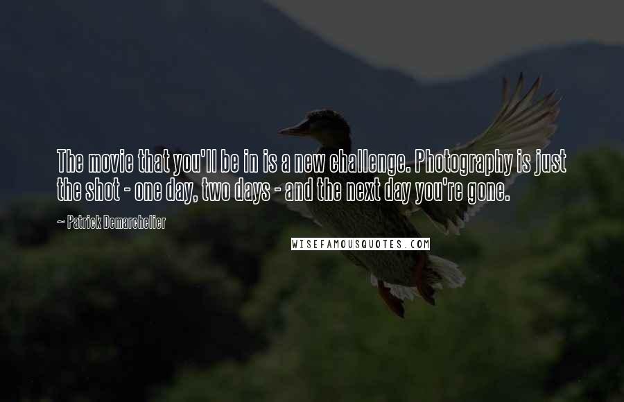 Patrick Demarchelier Quotes: The movie that you'll be in is a new challenge. Photography is just the shot - one day, two days - and the next day you're gone.