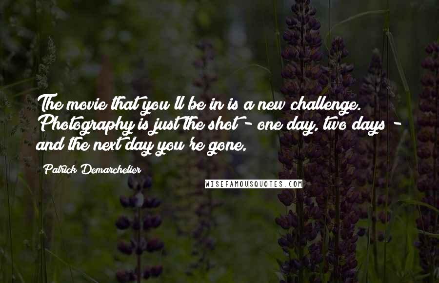 Patrick Demarchelier Quotes: The movie that you'll be in is a new challenge. Photography is just the shot - one day, two days - and the next day you're gone.