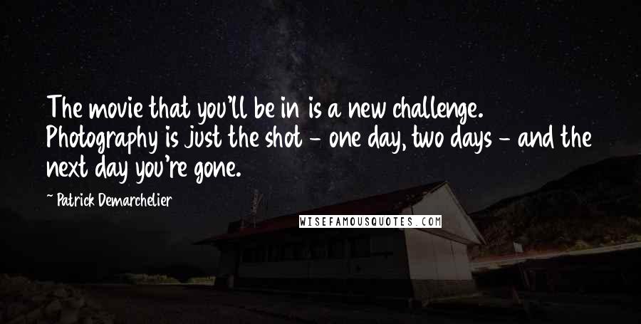 Patrick Demarchelier Quotes: The movie that you'll be in is a new challenge. Photography is just the shot - one day, two days - and the next day you're gone.