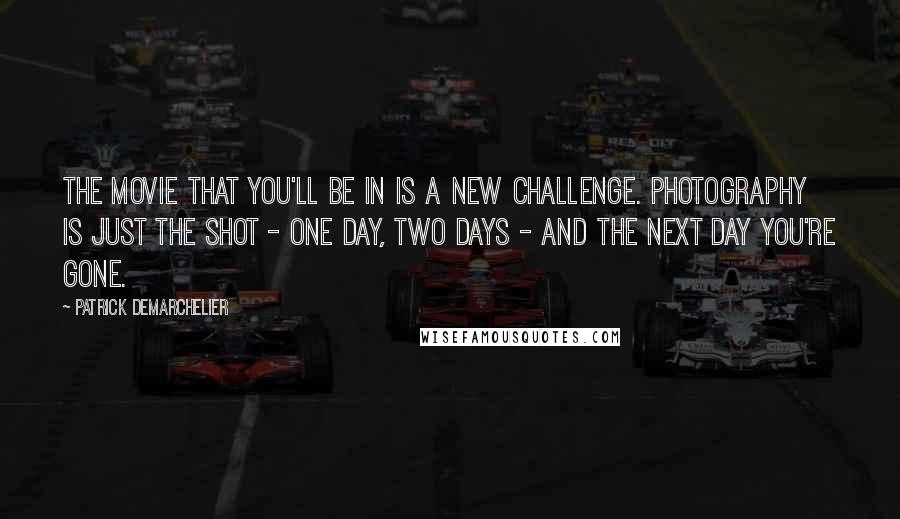 Patrick Demarchelier Quotes: The movie that you'll be in is a new challenge. Photography is just the shot - one day, two days - and the next day you're gone.