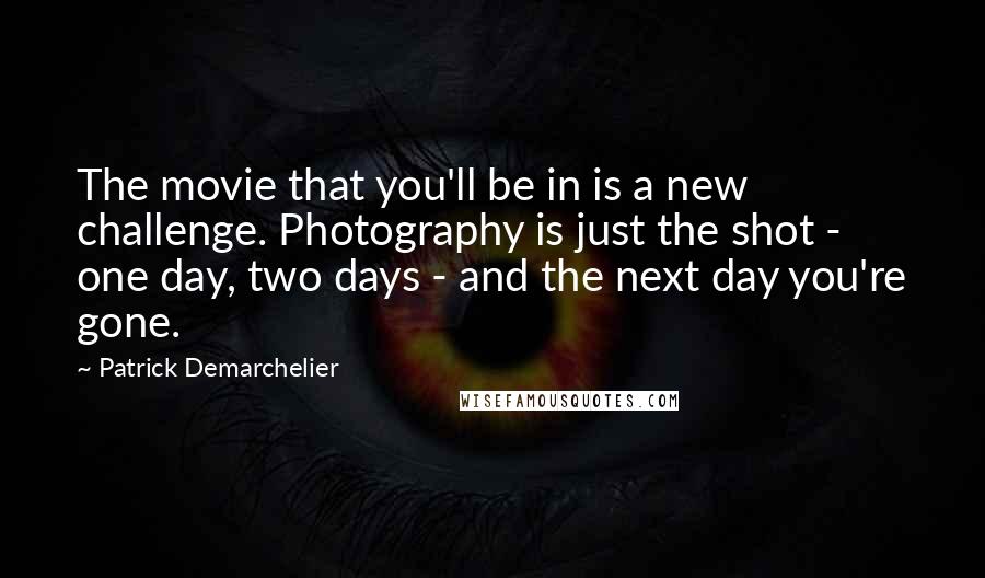 Patrick Demarchelier Quotes: The movie that you'll be in is a new challenge. Photography is just the shot - one day, two days - and the next day you're gone.