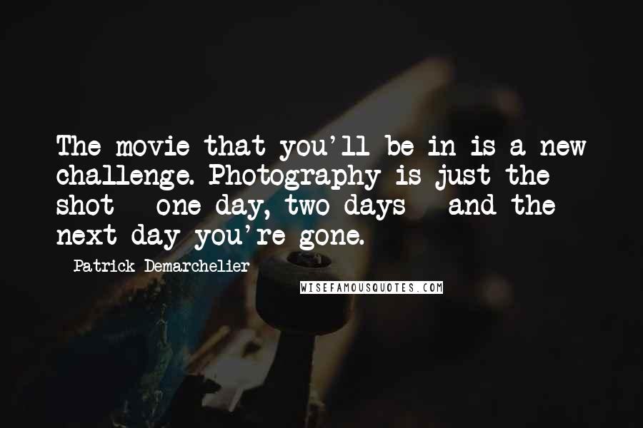 Patrick Demarchelier Quotes: The movie that you'll be in is a new challenge. Photography is just the shot - one day, two days - and the next day you're gone.